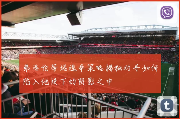 弗洛伦蒂诺选举策略揭秘对手如何陷入他设下的阴影之中