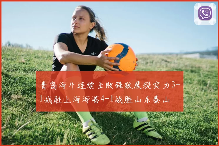 青岛海牛连续击败强敌展现实力3-1战胜上海海港4-1战胜山东泰山