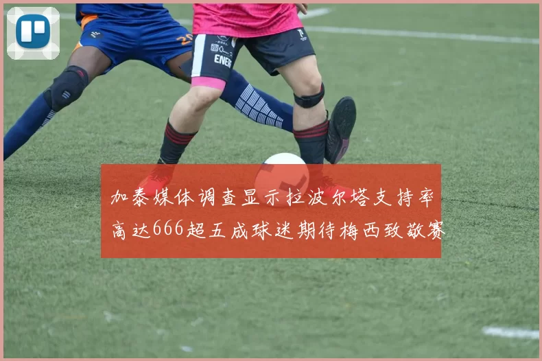 加泰媒体调查显示拉波尔塔支持率高达666超五成球迷期待梅西致敬赛