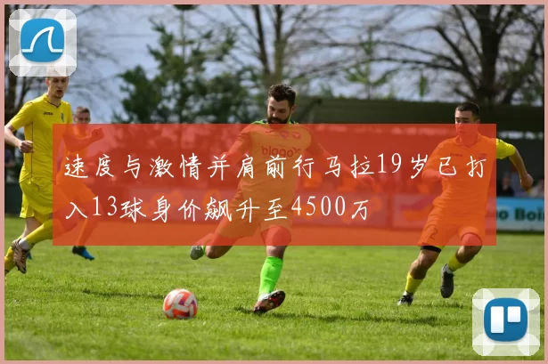 速度与激情并肩前行马拉19岁已打入13球身价飙升至4500万