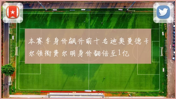 本赛季身价飙升前十名迪奥曼德卡尔领衔费尔明身价翻倍至1亿