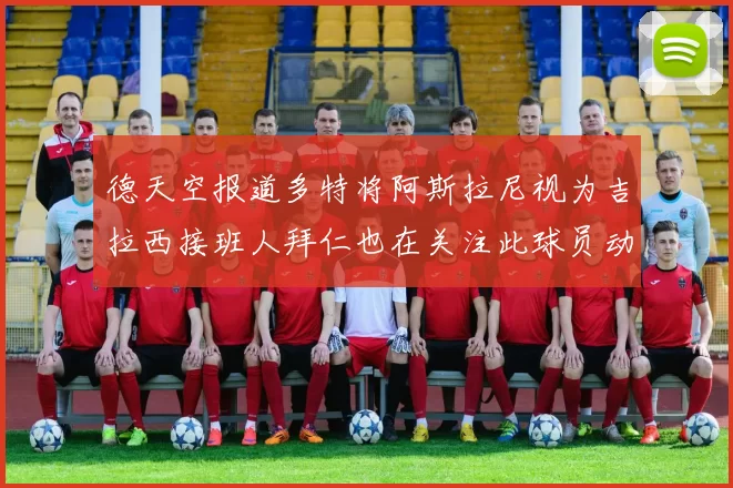 德天空报道多特将阿斯拉尼视为吉拉西接班人拜仁也在关注此球员动态