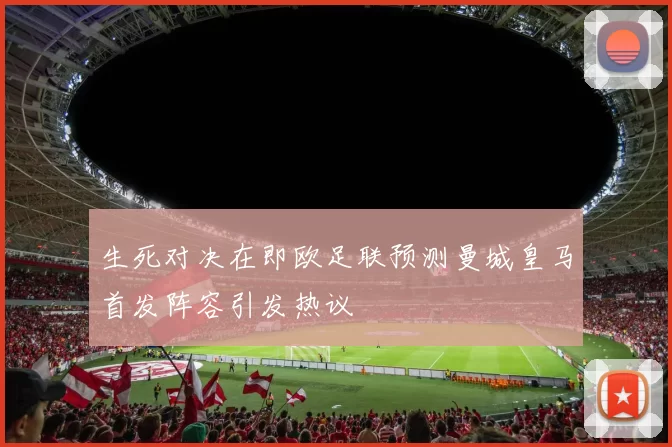 生死对决在即欧足联预测曼城皇马首发阵容引发热议