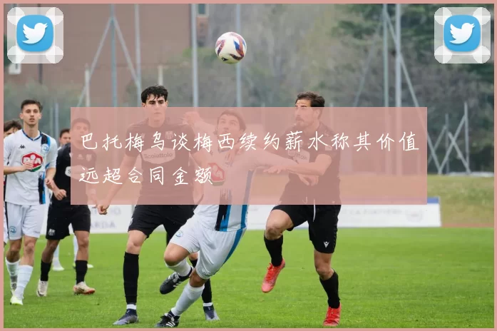 巴托梅乌谈梅西续约薪水称其价值远超合同金额