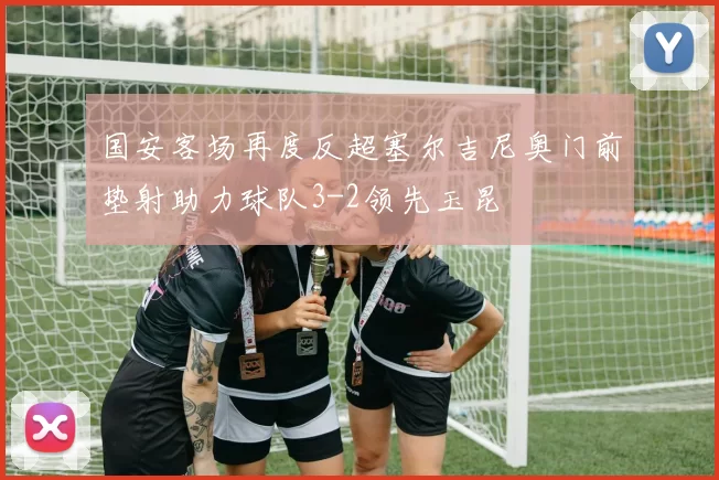 国安客场再度反超塞尔吉尼奥门前垫射助力球队3-2领先玉昆