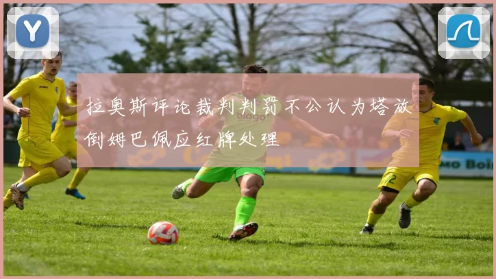 拉奥斯评论裁判判罚不公认为塔放倒姆巴佩应红牌处理