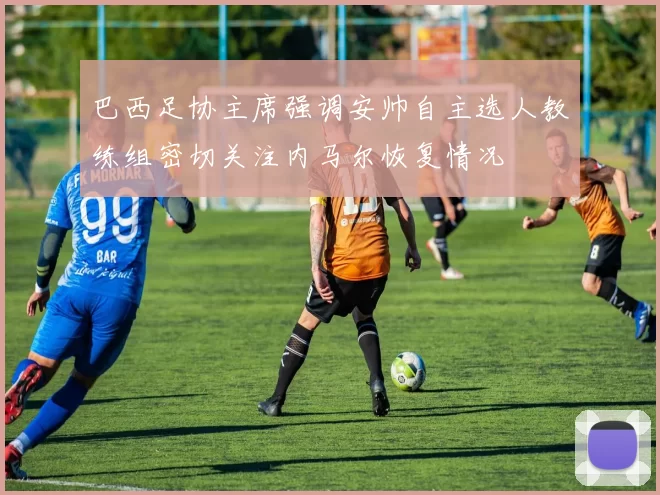 巴西足协主席强调安帅自主选人教练组密切关注内马尔恢复情况