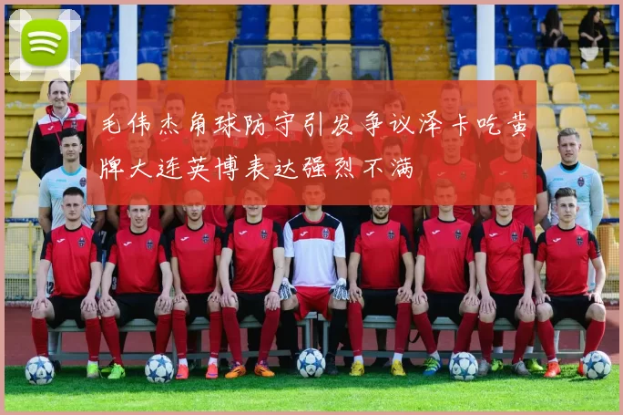 毛伟杰角球防守引发争议泽卡吃黄牌大连英博表达强烈不满