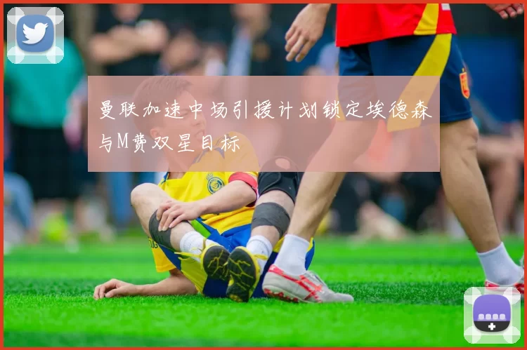 曼联加速中场引援计划锁定埃德森与M费双星目标