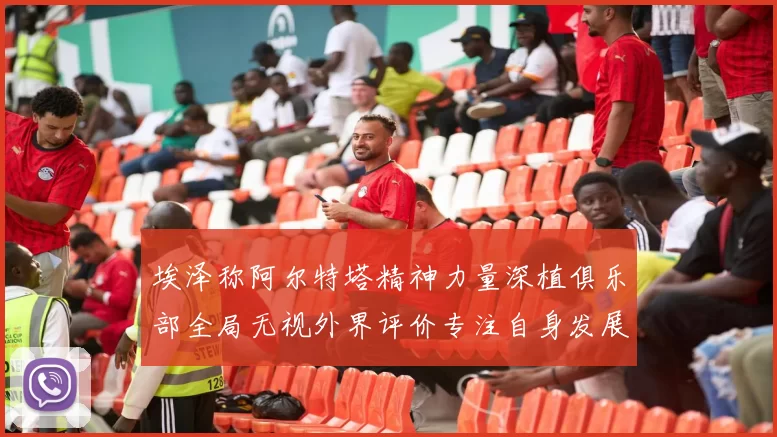 埃泽称阿尔特塔精神力量深植俱乐部全局无视外界评价专注自身发展