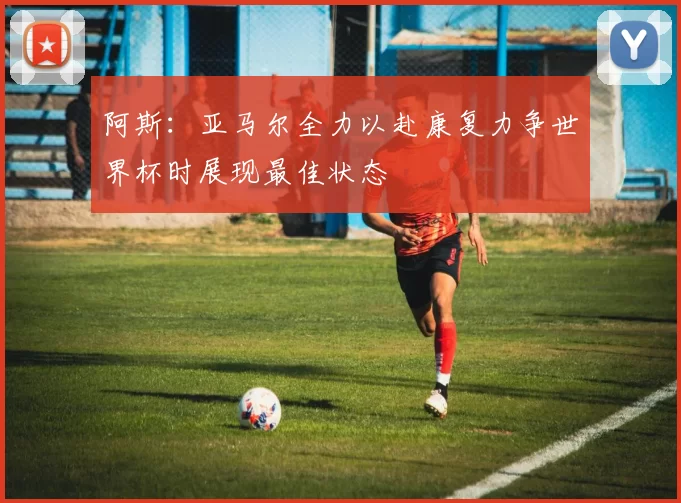阿斯：亚马尔全力以赴康复力争世界杯时展现最佳状态