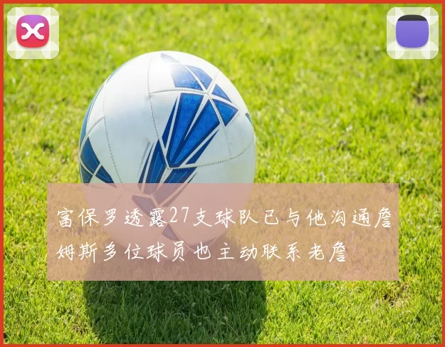 富保罗透露27支球队已与他沟通詹姆斯多位球员也主动联系老詹
