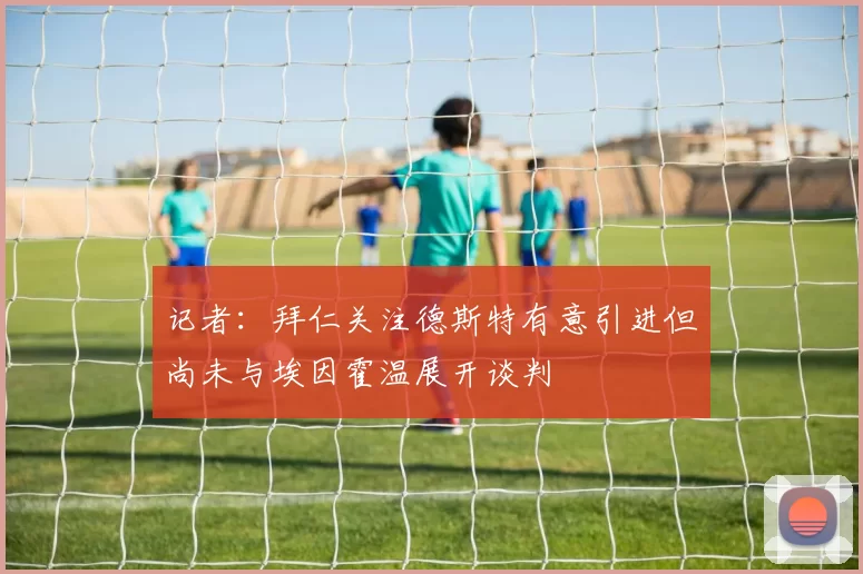 记者：拜仁关注德斯特有意引进但尚未与埃因霍温展开谈判